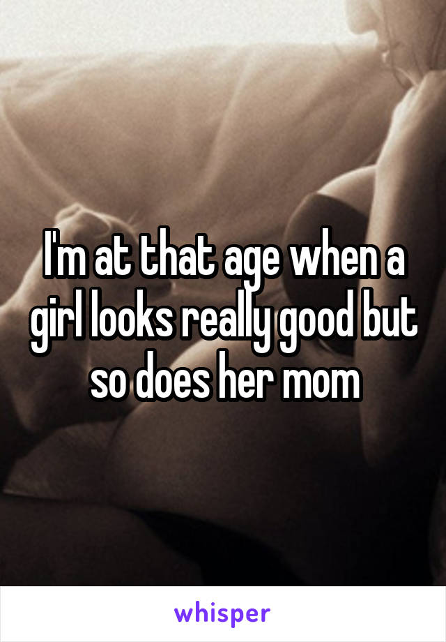 I'm at that age when a girl looks really good but so does her mom