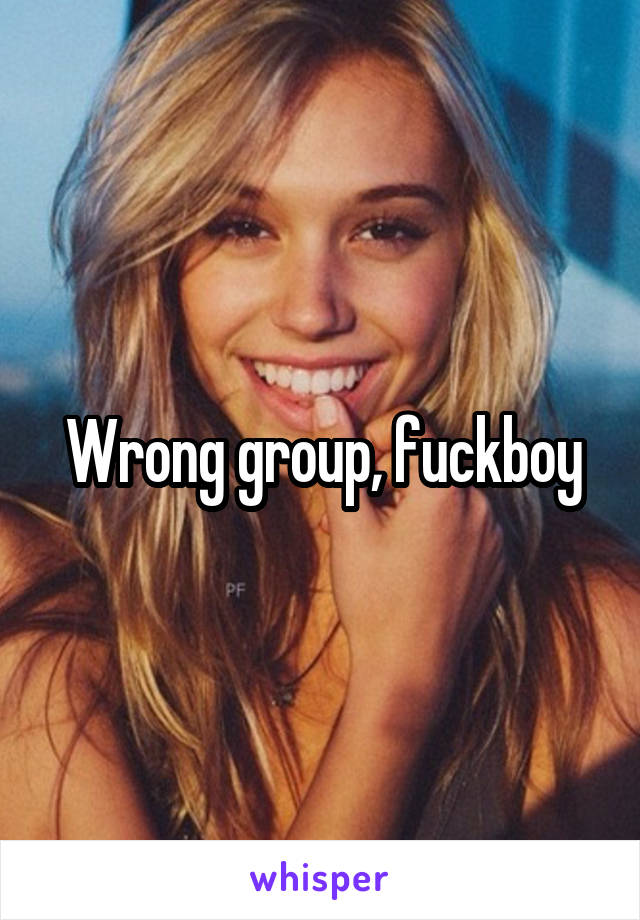 Wrong group, fuckboy