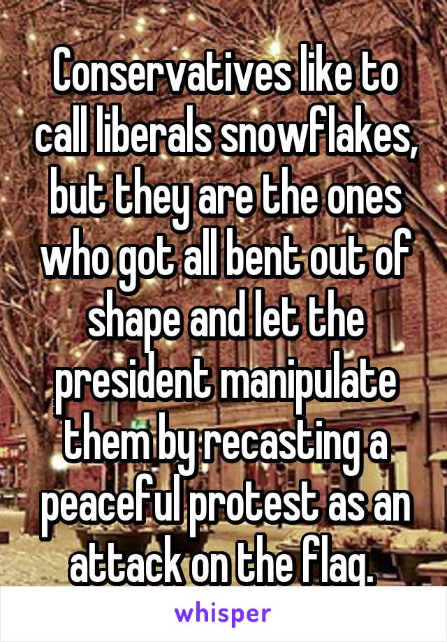 Conservatives like to call liberals snowflakes, but they are the ones who got all bent out of shape and let the president manipulate them by recasting a peaceful protest as an attack on the flag. 