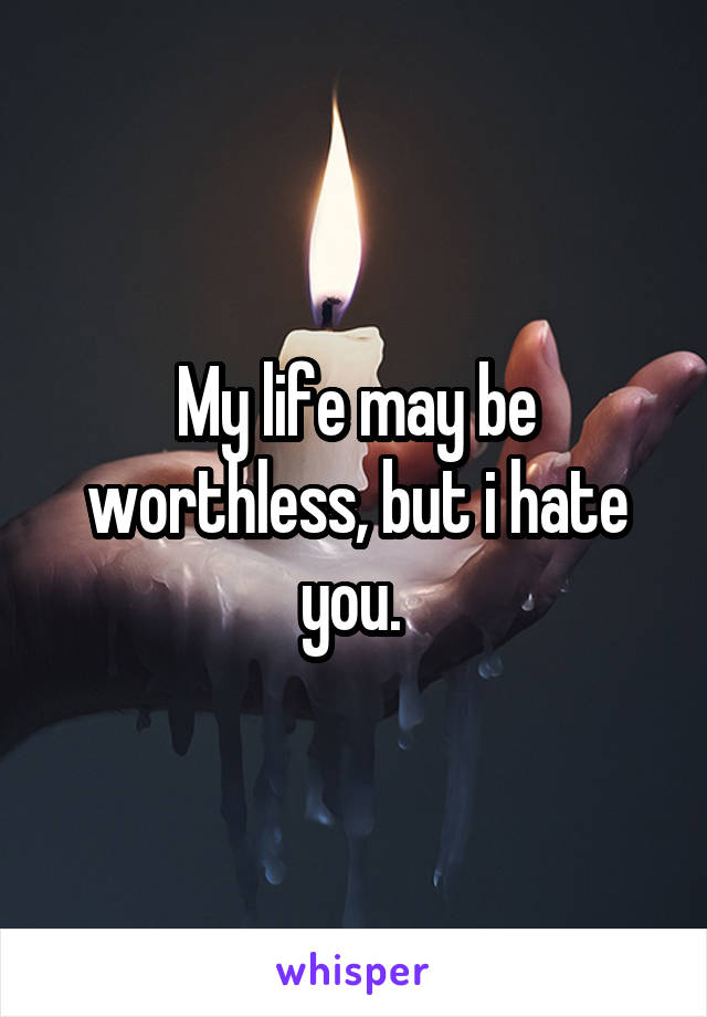My life may be worthless, but i hate you. 