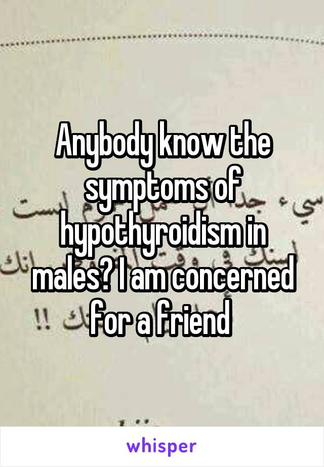 Anybody know the symptoms of hypothyroidism in males? I am concerned for a friend 