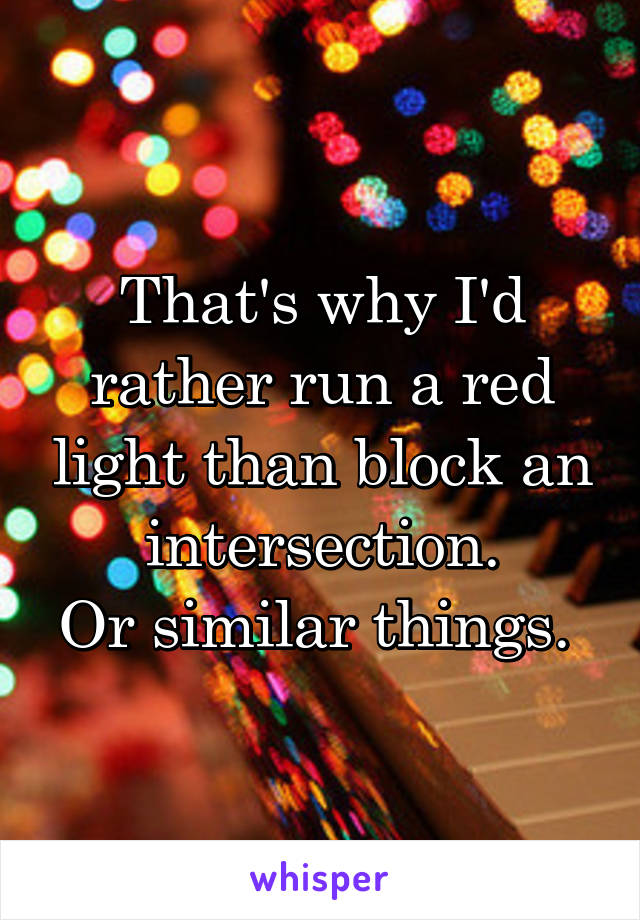That's why I'd rather run a red light than block an intersection.
Or similar things. 