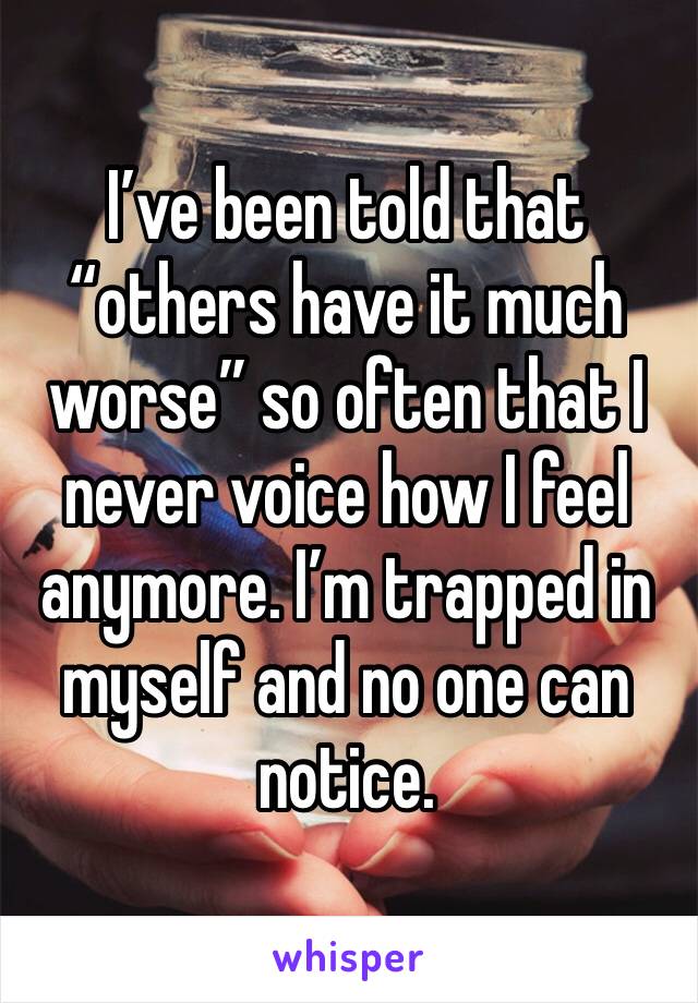 I’ve been told that “others have it much worse” so often that I never voice how I feel anymore. I’m trapped in myself and no one can notice.