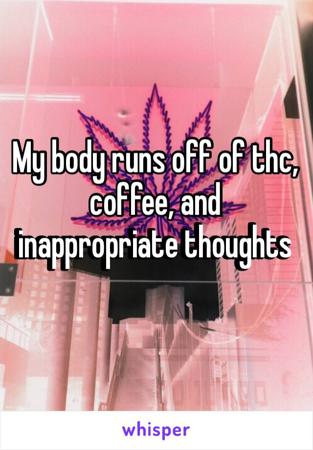 ‪My body runs off of thc, coffee, and inappropriate thoughts ‬