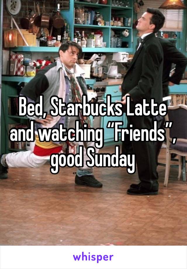 Bed, Starbucks Latte and watching “Friends”, good Sunday 