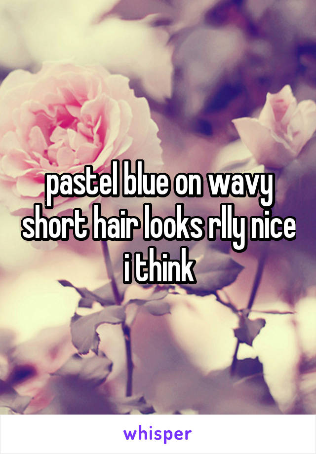 pastel blue on wavy short hair looks rlly nice i think
