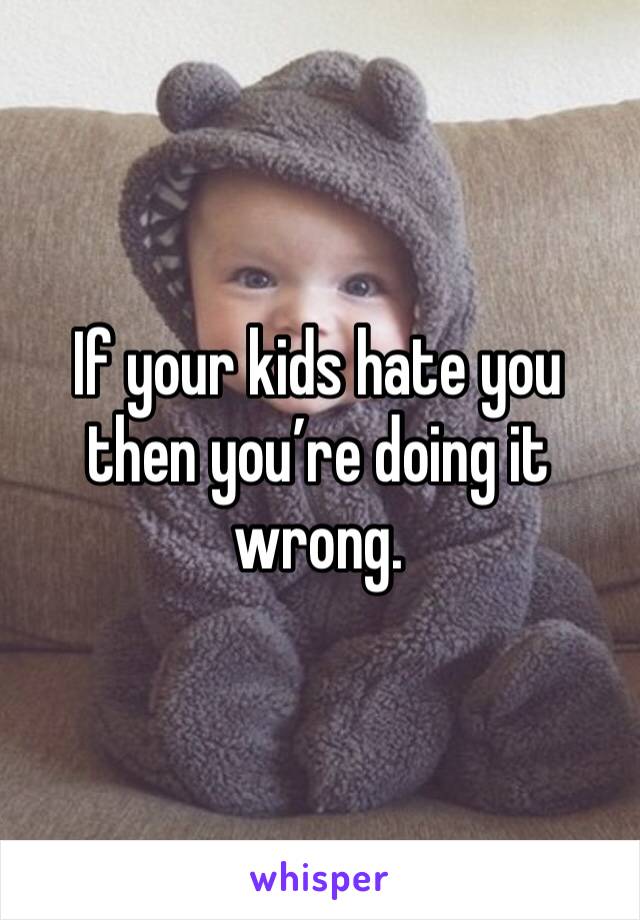 If your kids hate you then you’re doing it wrong. 