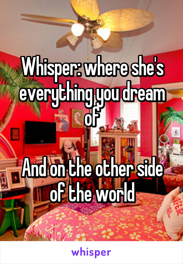 Whisper: where she's everything you dream of

And on the other side of the world