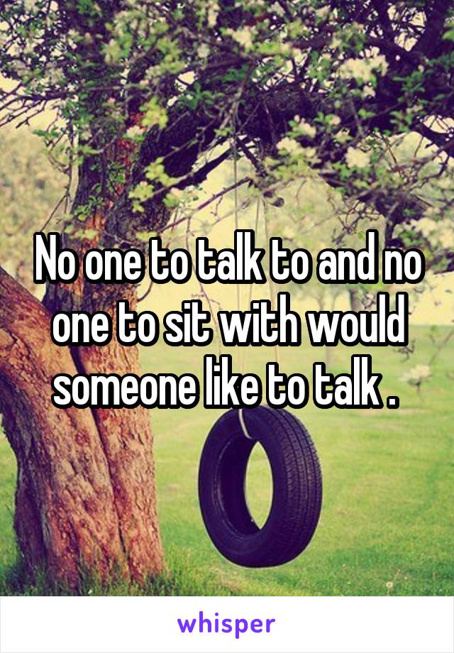 No one to talk to and no one to sit with would someone like to talk . 