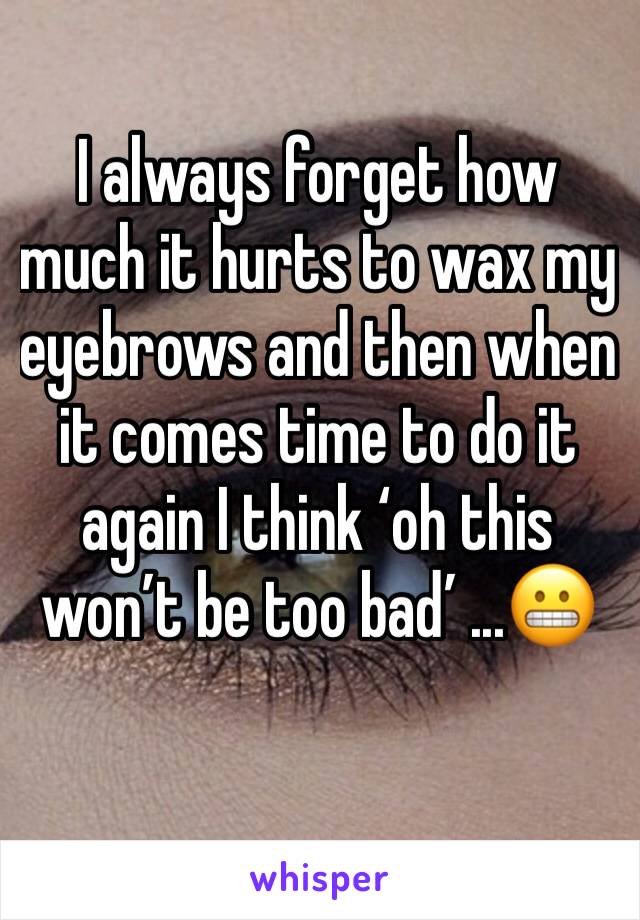 I always forget how much it hurts to wax my eyebrows and then when it comes time to do it again I think ‘oh this won’t be too bad’ ...😬