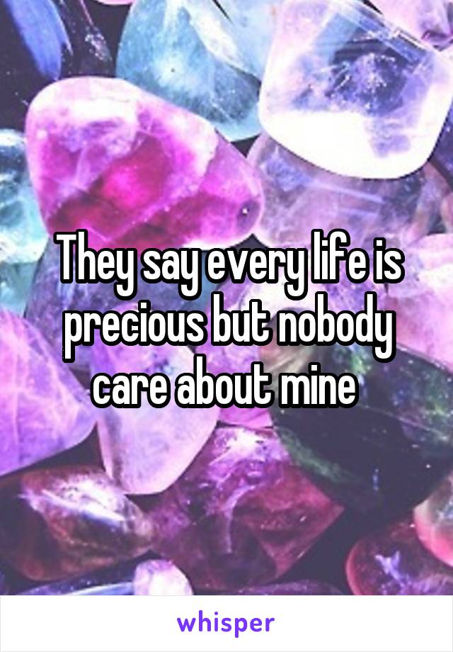 They say every life is precious but nobody care about mine 