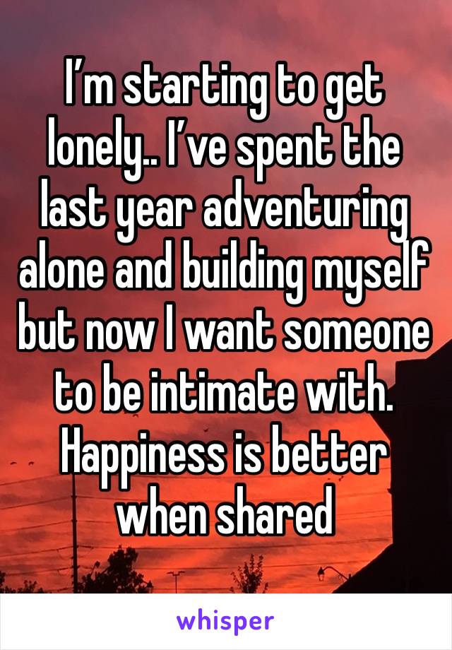 I’m starting to get lonely.. I’ve spent the last year adventuring alone and building myself but now I want someone to be intimate with. Happiness is better when shared 