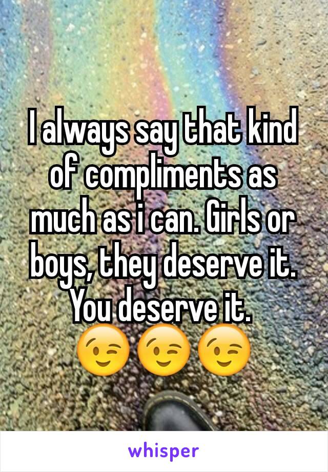 I always say that kind of compliments as much as i can. Girls or boys, they deserve it. You deserve it. 
😉😉😉