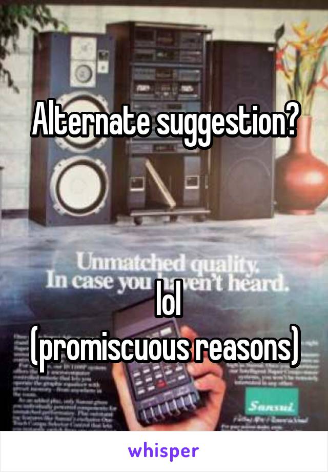 Alternate suggestion?



 lol
(promiscuous reasons)