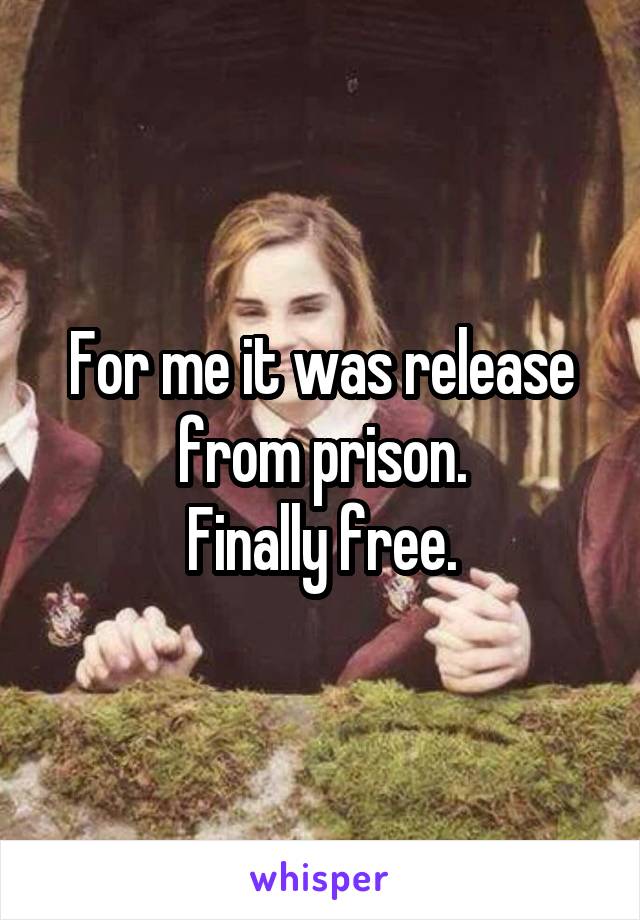 For me it was release from prison.
Finally free.