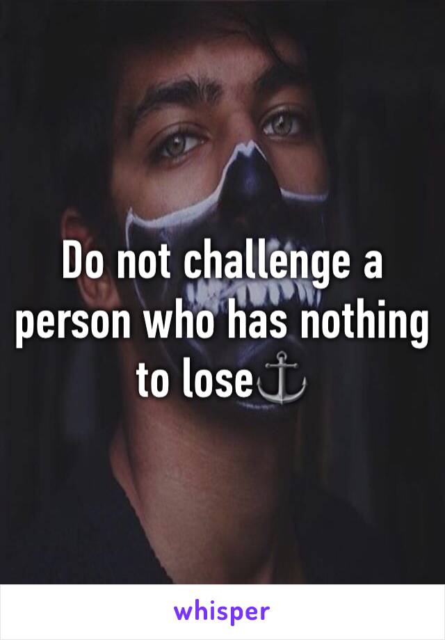 Do not challenge a person who has nothing to lose⚓️