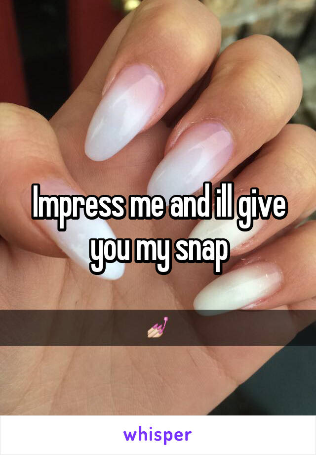 Impress me and ill give you my snap