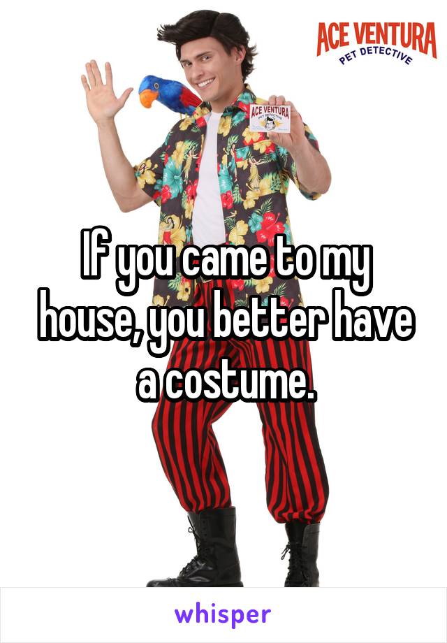 If you came to my house, you better have a costume.