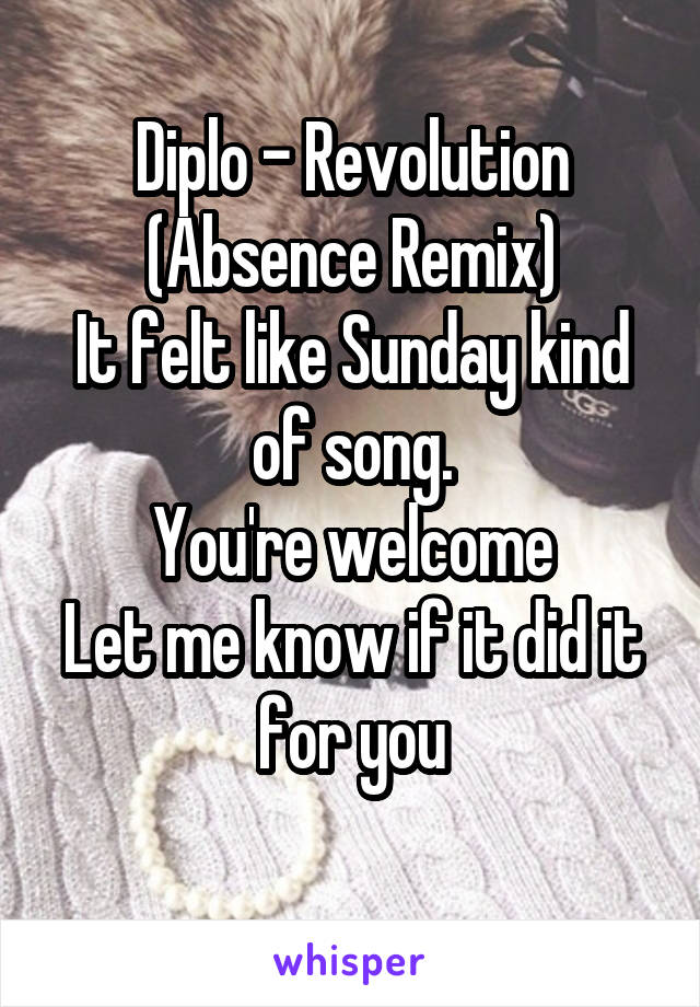 Diplo - Revolution (Absence Remix)
It felt like Sunday kind of song.
You're welcome
Let me know if it did it for you
