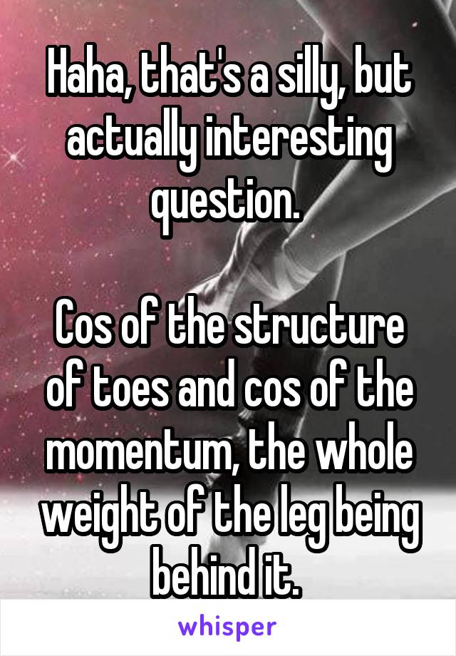 Haha, that's a silly, but actually interesting question. 

Cos of the structure of toes and cos of the momentum, the whole weight of the leg being behind it. 