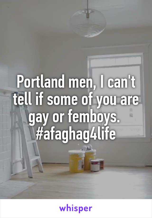 Portland men, I can't tell if some of you are gay or femboys. 
#afaghag4life