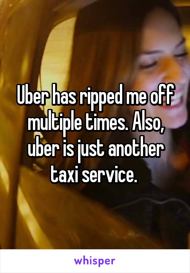 Uber has ripped me off multiple times. Also, uber is just another taxi service. 