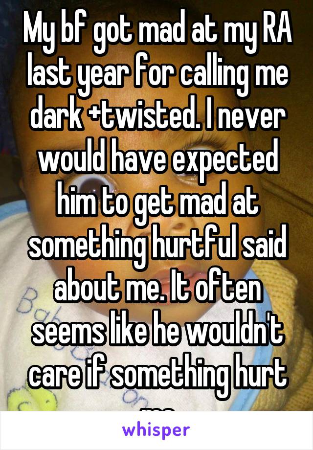 My bf got mad at my RA last year for calling me dark +twisted. I never would have expected him to get mad at something hurtful said about me. It often seems like he wouldn't care if something hurt me