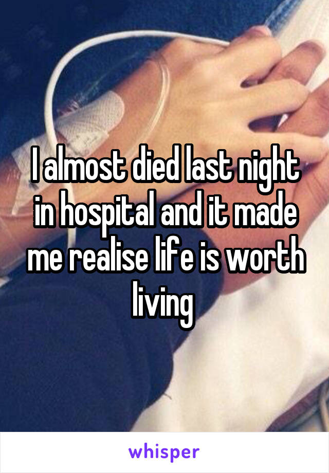 I almost died last night in hospital and it made me realise life is worth living 