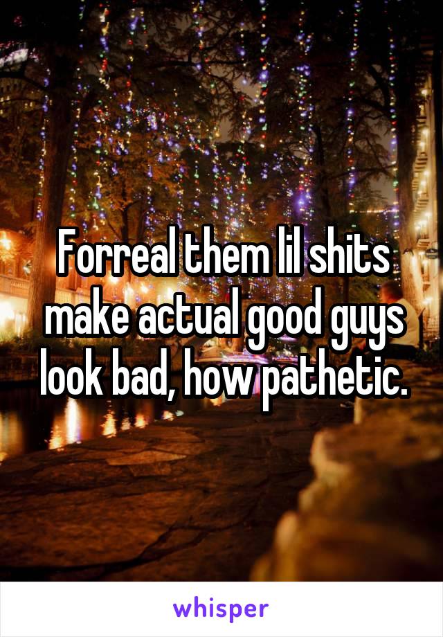 Forreal them lil shits make actual good guys look bad, how pathetic.