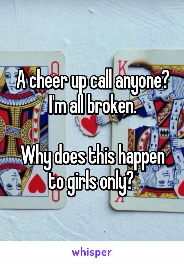 A cheer up call anyone? I'm all broken.

Why does this happen to girls only? 