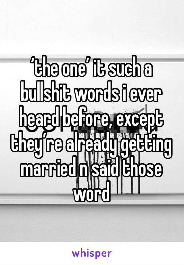 ‘the one’ it such a bullshit words i ever heard before, except they’re already getting married n said those word