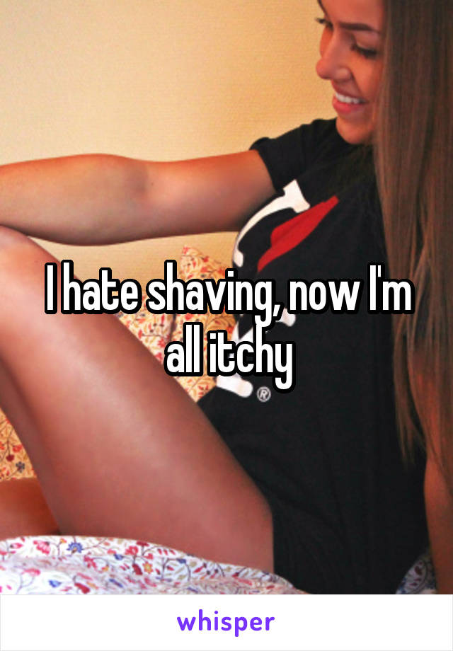 I hate shaving, now I'm all itchy
