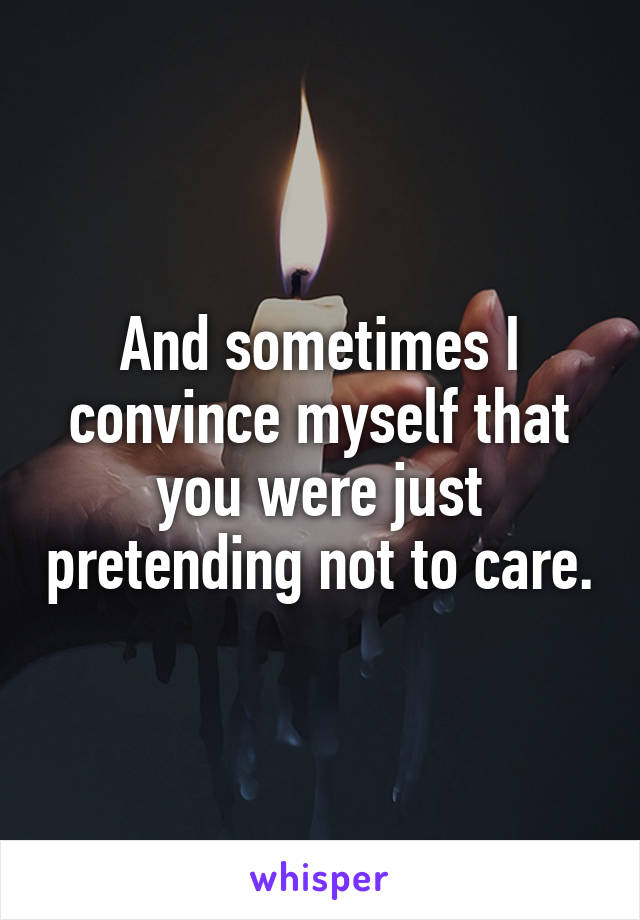 And sometimes I convince myself that you were just pretending not to care.