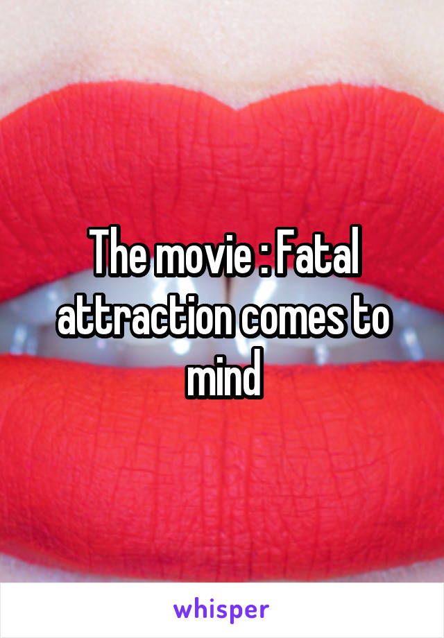 The movie : Fatal attraction comes to mind