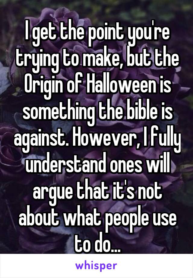 I get the point you're trying to make, but the Origin of Halloween is something the bible is against. However, I fully understand ones will argue that it's not about what people use to do...