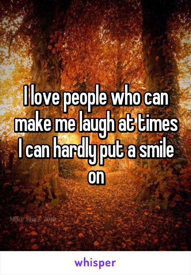 I love people who can make me laugh at times I can hardly put a smile on