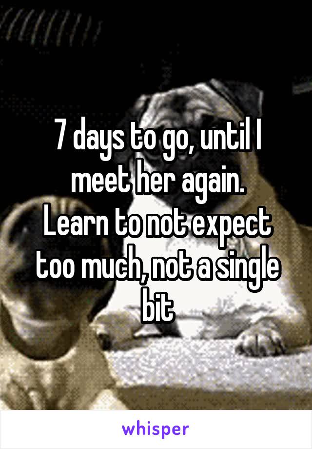 7 days to go, until I meet her again.
Learn to not expect too much, not a single bit