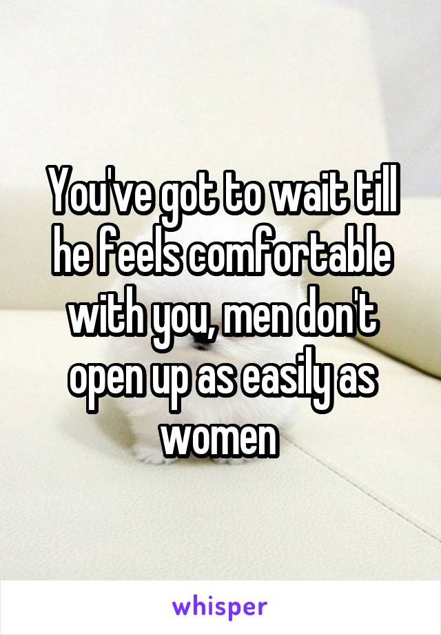 You've got to wait till he feels comfortable with you, men don't open up as easily as women 