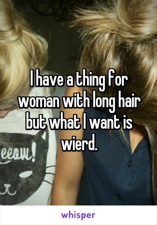 I have a thing for woman with long hair but what I want is wierd.