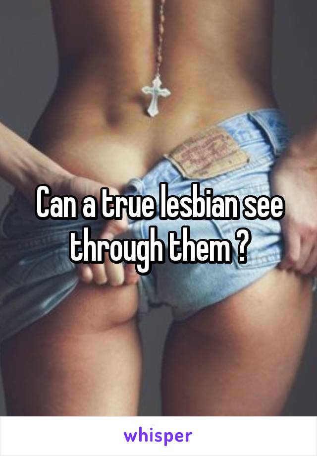 Can a true lesbian see through them ?