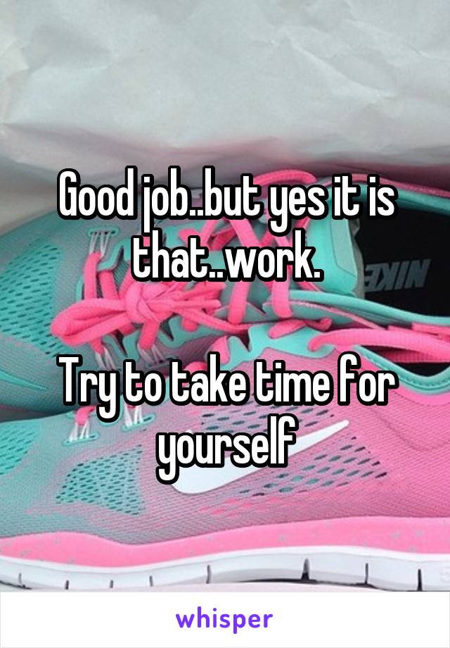 Good job..but yes it is that..work.

Try to take time for yourself