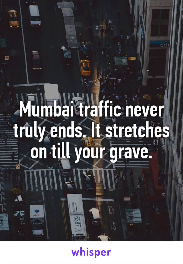 Mumbai traffic never truly ends. It stretches on till your grave.