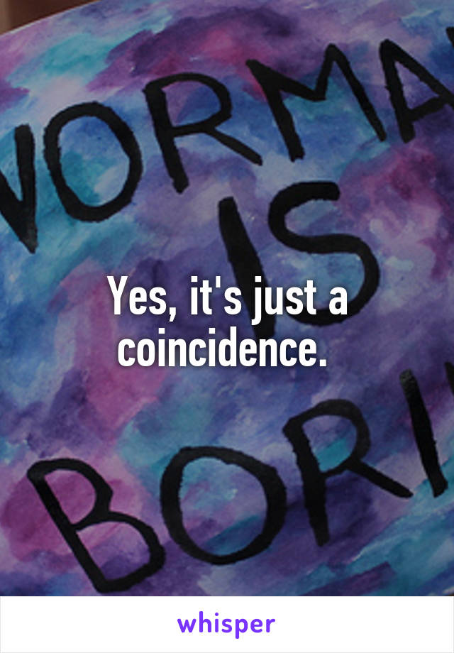 Yes, it's just a coincidence. 