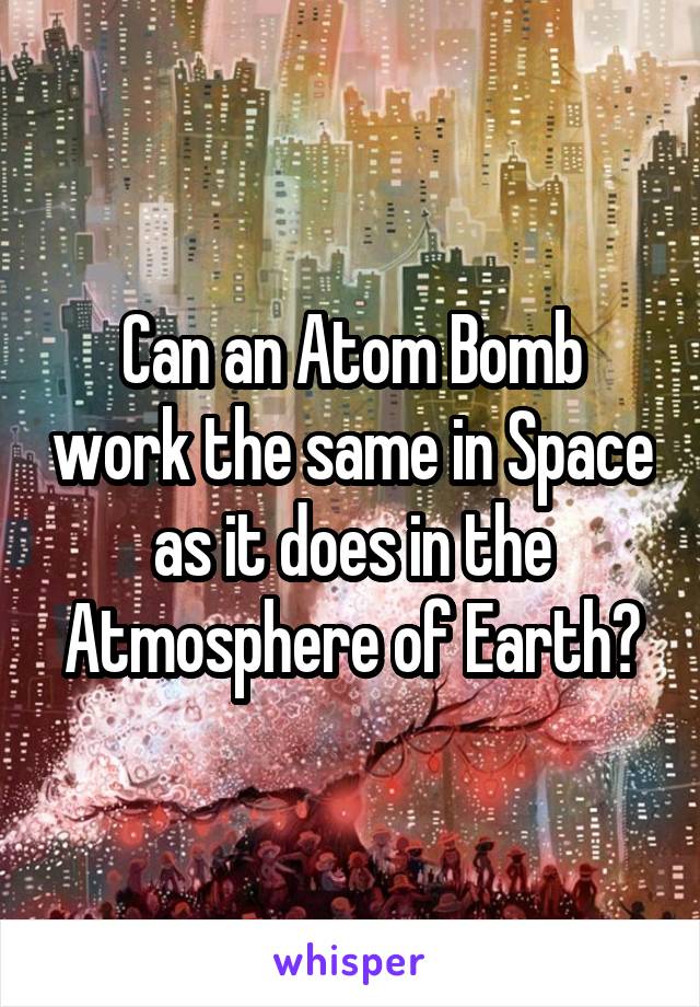 Can an Atom Bomb work the same in Space as it does in the Atmosphere of Earth?