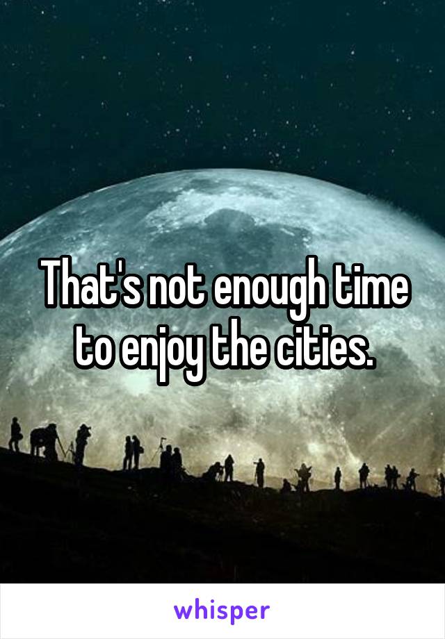 That's not enough time to enjoy the cities.