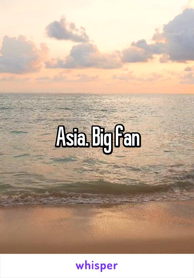 Asia. Big fan