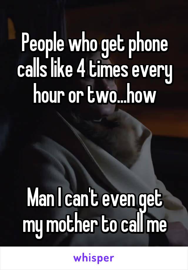 People who get phone calls like 4 times every hour or two...how



Man I can't even get my mother to call me