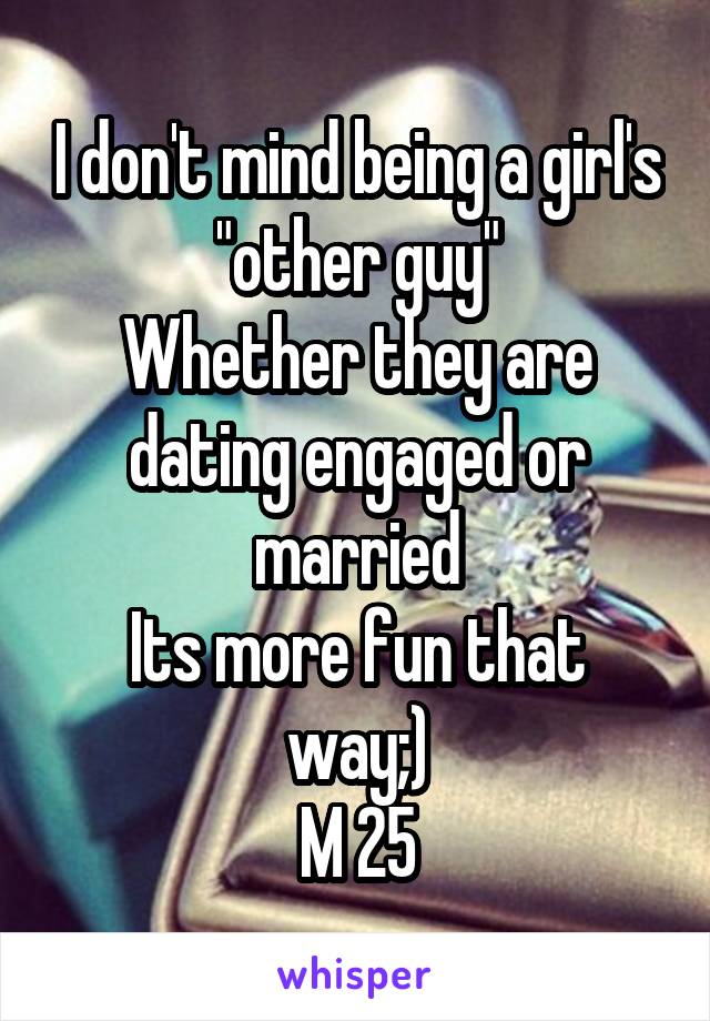 I don't mind being a girl's "other guy"
Whether they are dating engaged or married
Its more fun that way;)
M 25