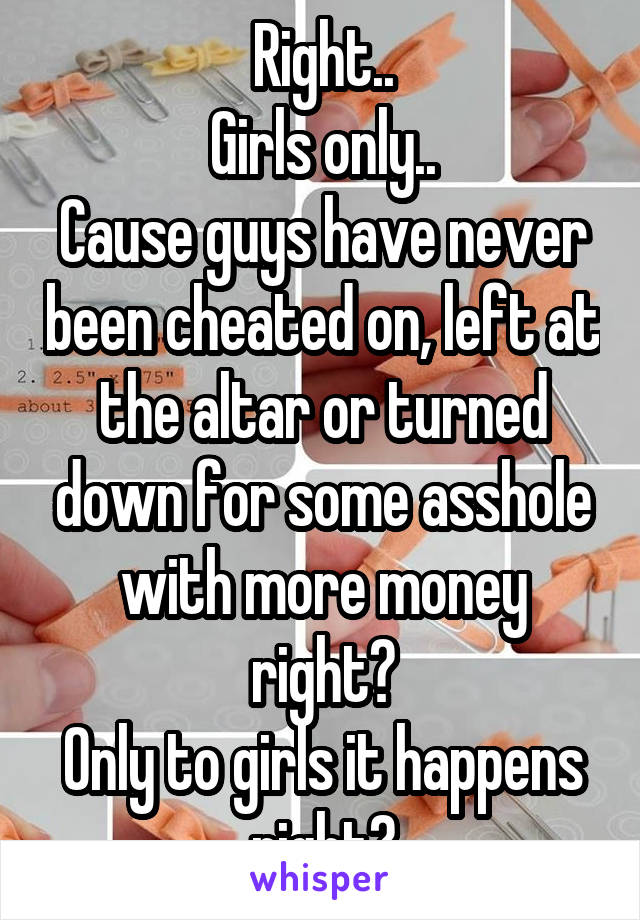 Right..
Girls only..
Cause guys have never been cheated on, left at the altar or turned down for some asshole with more money right?
Only to girls it happens right?