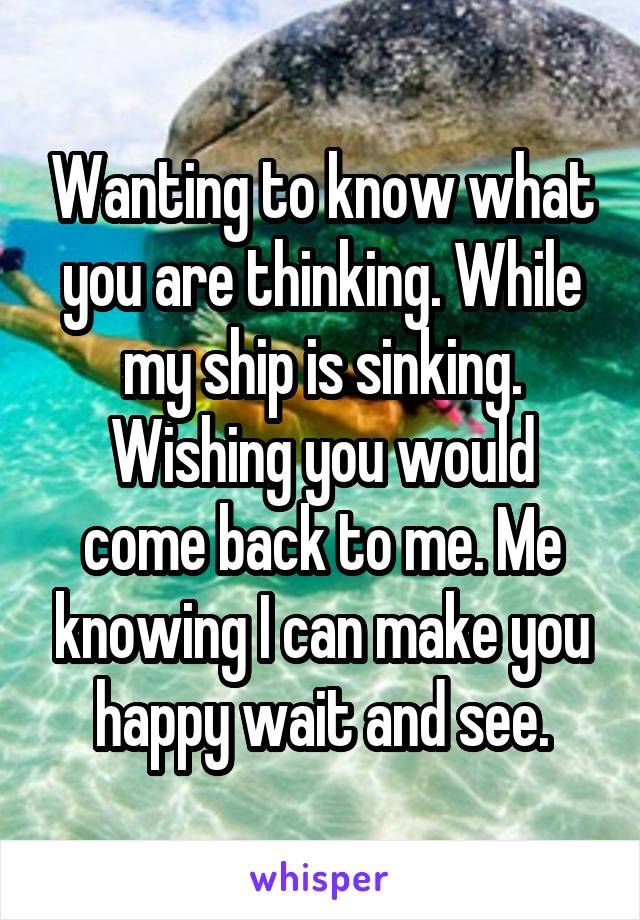 Wanting to know what you are thinking. While my ship is sinking. Wishing you would come back to me. Me knowing I can make you happy wait and see.